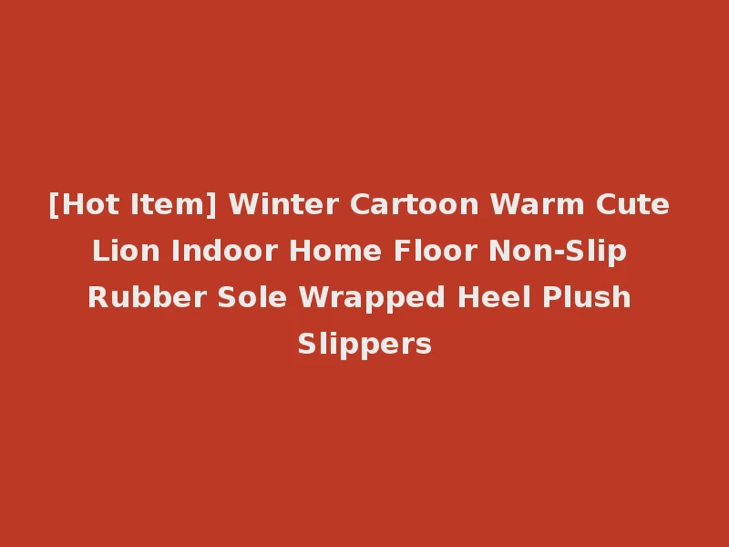 [Hot Item] Winter Cartoon Warm Cute Lion Indoor Home Floor Non-Slip Rubber Sole Wrapped Heel Plush Slippers