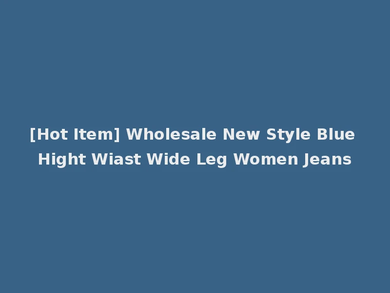 [Hot Item] Wholesale New Style Blue Hight Wiast Wide Leg Women Jeans
