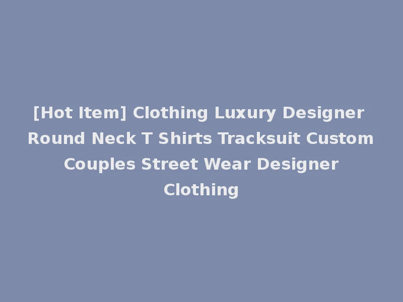 [Hot Item] Clothing Luxury Designer Round Neck T Shirts Tracksuit Custom Couples Street Wear Designer Clothing