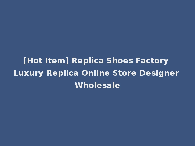 [Hot Item] Replica Shoes Factory Luxury Replica Online Store Designer Wholesale