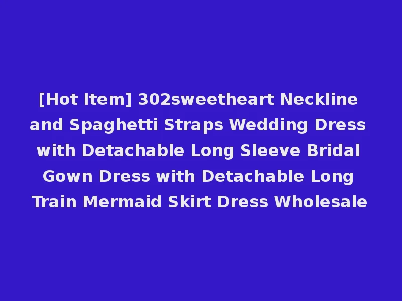 [Hot Item] 302sweetheart Neckline and Spaghetti Straps Wedding Dress with Detachable Long Sleeve Bridal Gown Dress with Detachable Long Train Mermaid Skirt Dress Wholesale