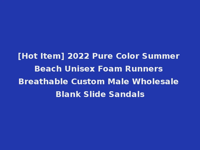 [Hot Item] 2022 Pure Color Summer Beach Unisex Foam Runners Breathable Custom Male Wholesale Blank Slide Sandals