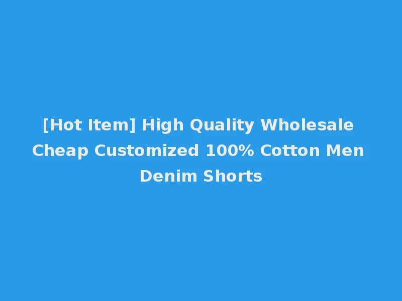[Hot Item] High Quality Wholesale Cheap Customized 100% Cotton Men Denim Shorts