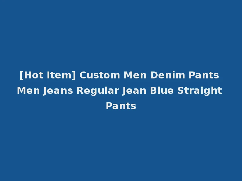 [Hot Item] Custom Men Denim Pants Men Jeans Regular Jean Blue Straight Pants