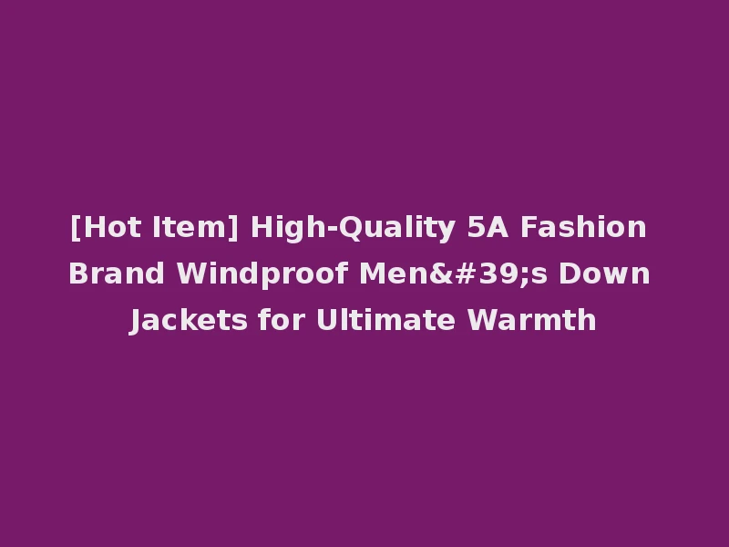 [Hot Item] High-Quality 5A Fashion Brand Windproof Men's Down Jackets for Ultimate Warmth