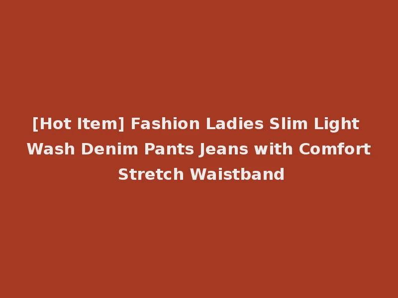 [Hot Item] Fashion Ladies Slim Light Wash Denim Pants Jeans with Comfort Stretch Waistband