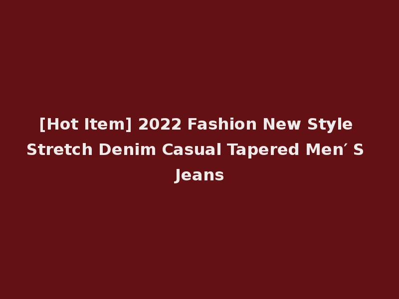 [Hot Item] 2022 Fashion New Style Stretch Denim Casual Tapered Men′ S Jeans