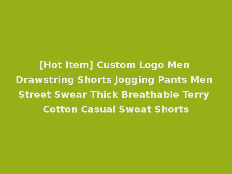 [Hot Item] Custom Logo Men Drawstring Shorts Jogging Pants Men Street Swear Thick Breathable Terry Cotton Casual Sweat Shorts