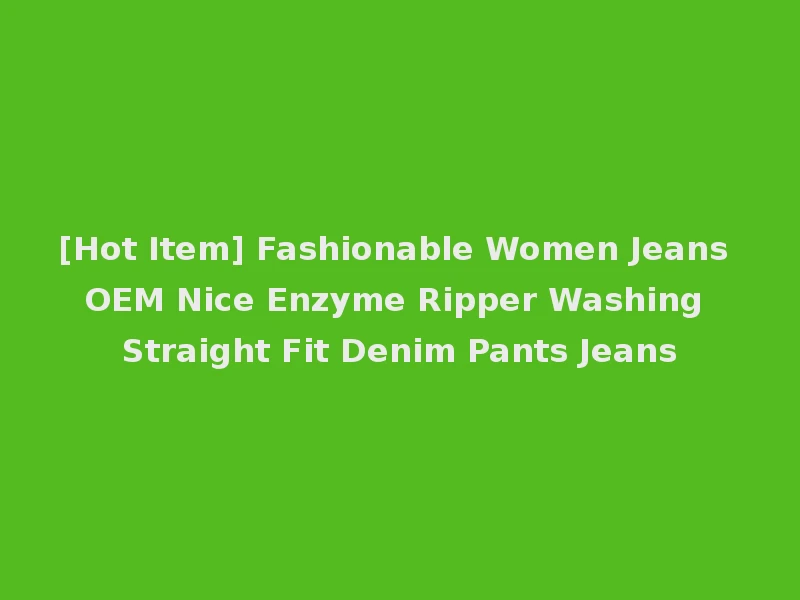 [Hot Item] Fashionable Women Jeans OEM Nice Enzyme Ripper Washing Straight Fit Denim Pants Jeans