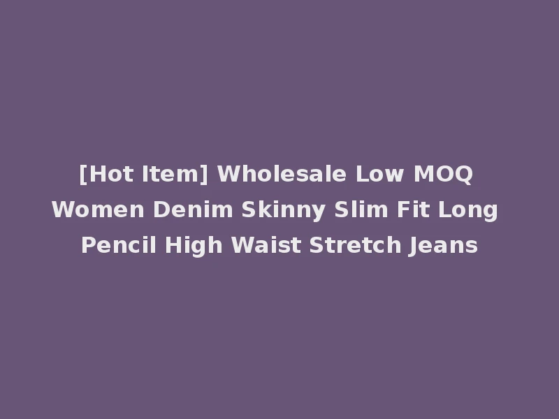[Hot Item] Wholesale Low MOQ Women Denim Skinny Slim Fit Long Pencil High Waist Stretch Jeans