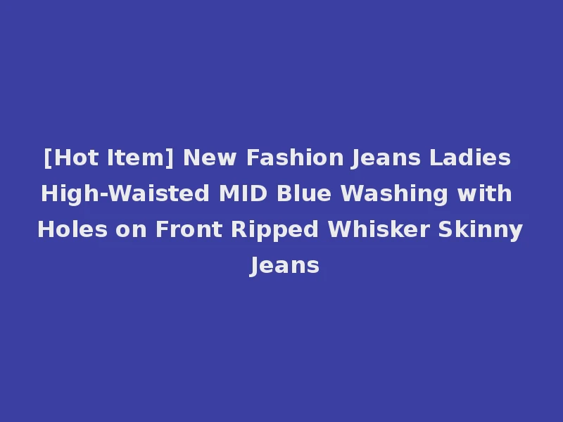[Hot Item] New Fashion Jeans Ladies High-Waisted MID Blue Washing with Holes on Front Ripped Whisker Skinny Jeans