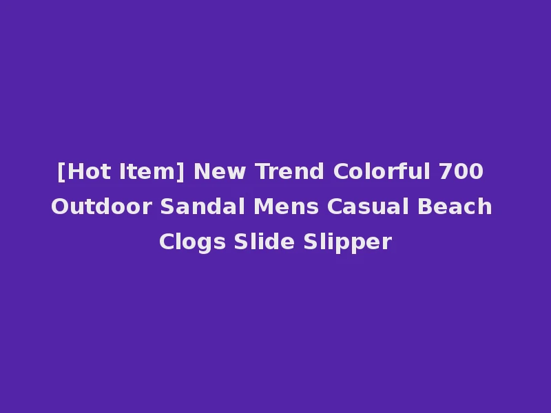 [Hot Item] New Trend Colorful 700 Outdoor Sandal Mens Casual Beach Clogs Slide Slipper