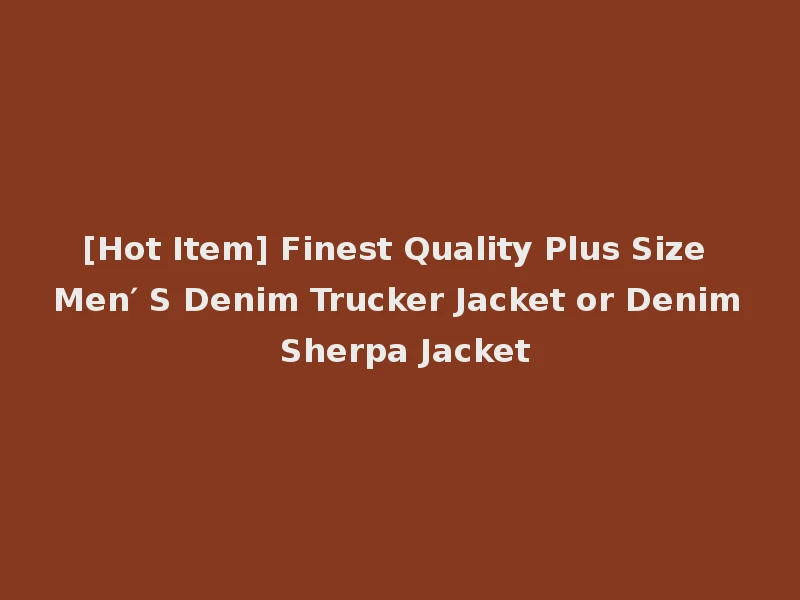 [Hot Item] Finest Quality Plus Size Men′ S Denim Trucker Jacket or Denim Sherpa Jacket