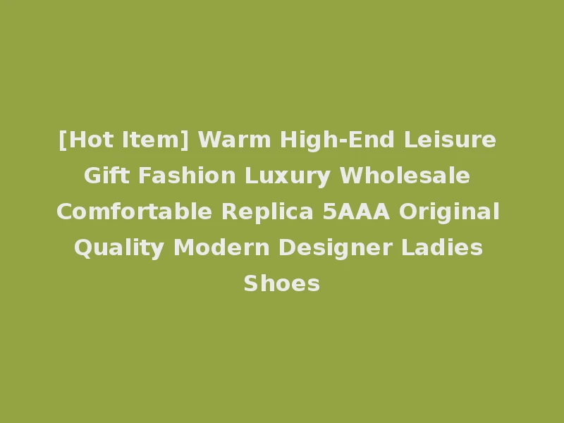 [Hot Item] Warm High-End Leisure Gift Fashion Luxury Wholesale Comfortable Replica 5AAA Original Quality Modern Designer Ladies Shoes