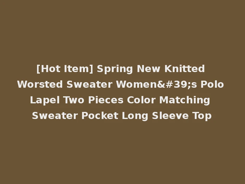 [Hot Item] Spring New Knitted Worsted Sweater Women's Polo Lapel Two Pieces Color Matching Sweater Pocket Long Sleeve Top