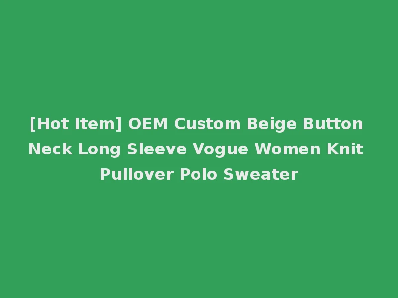 [Hot Item] OEM Custom Beige Button Neck Long Sleeve Vogue Women Knit Pullover Polo Sweater
