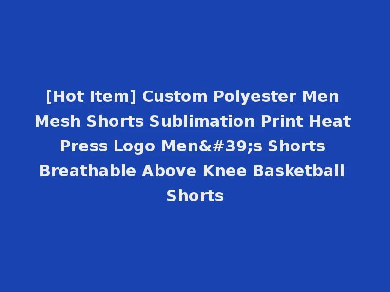 [Hot Item] Custom Polyester Men Mesh Shorts Sublimation Print Heat Press Logo Men's Shorts Breathable Above Knee Basketball Shorts