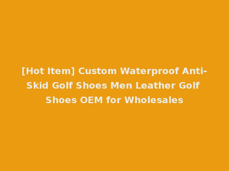 [Hot Item] Custom Waterproof Anti-Skid Golf Shoes Men Leather Golf Shoes OEM for Wholesales