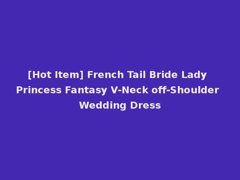 [Hot Item] French Tail Bride Lady Princess Fantasy V-Neck off-Shoulder Wedding Dress