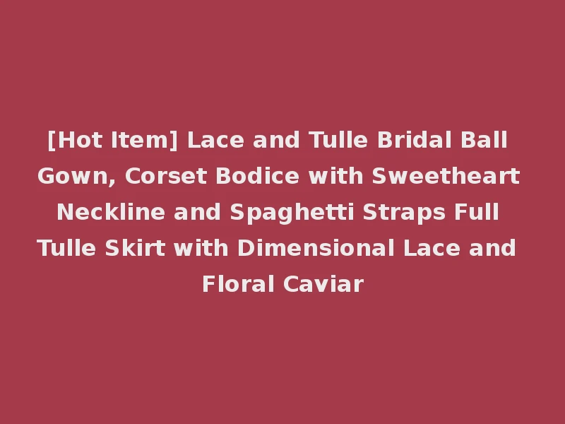 [Hot Item] Lace and Tulle Bridal Ball Gown, Corset Bodice with Sweetheart Neckline and Spaghetti Straps Full Tulle Skirt with Dimensional Lace and Floral Caviar