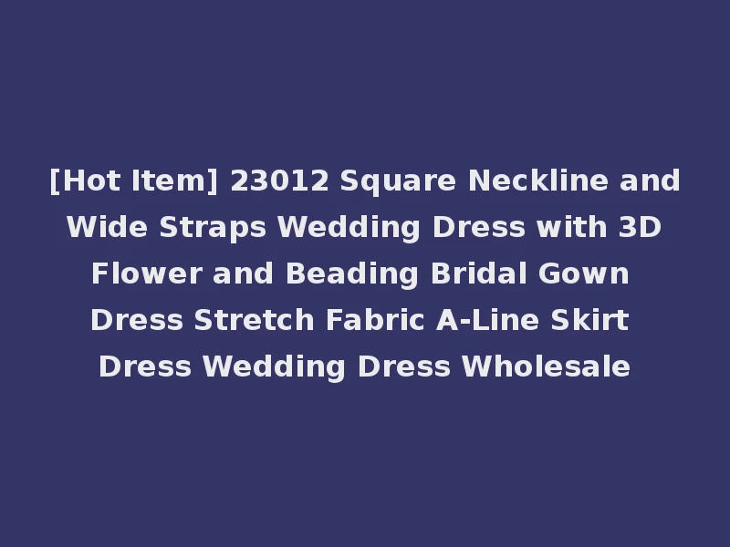 [Hot Item] 23012 Square Neckline and Wide Straps Wedding Dress with 3D Flower and Beading Bridal Gown Dress Stretch Fabric A-Line Skirt Dress Wedding Dress Wholesale