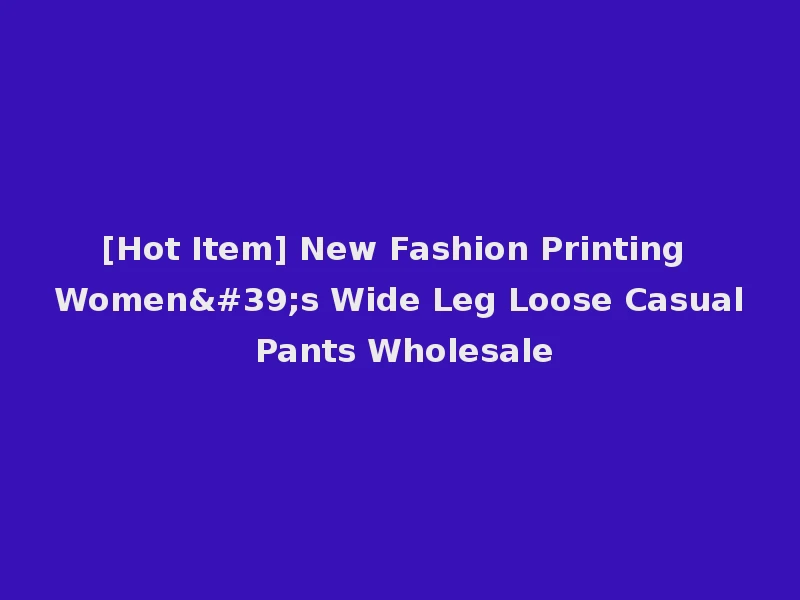 [Hot Item] New Fashion Printing Women's Wide Leg Loose Casual Pants Wholesale