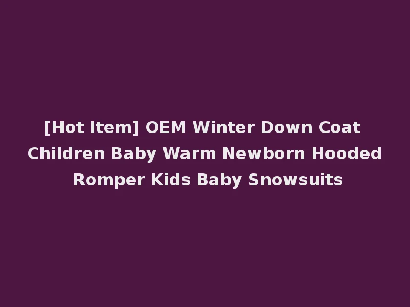 [Hot Item] OEM Winter Down Coat Children Baby Warm Newborn Hooded Romper Kids Baby Snowsuits