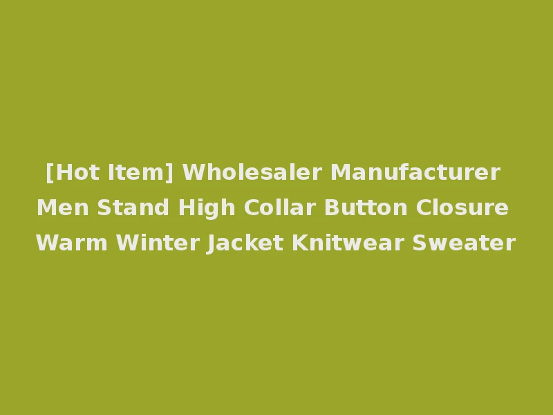 [Hot Item] Wholesaler Manufacturer Men Stand High Collar Button Closure Warm Winter Jacket Knitwear Sweater