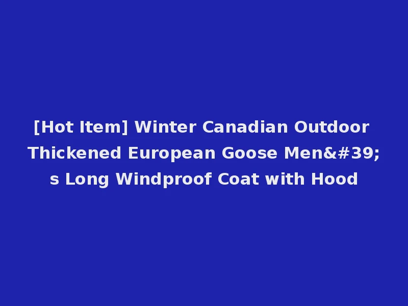 [Hot Item] Winter Canadian Outdoor Thickened European Goose Men's Long Windproof Coat with Hood