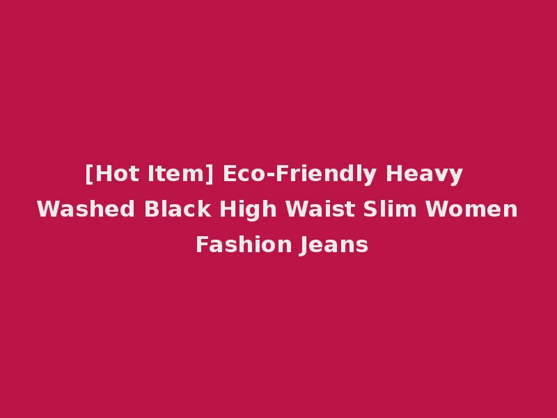 [Hot Item] Eco-Friendly Heavy Washed Black High Waist Slim Women Fashion Jeans