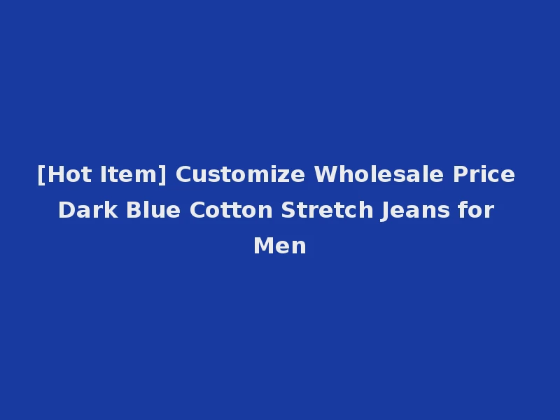 [Hot Item] Customize Wholesale Price Dark Blue Cotton Stretch Jeans for Men
