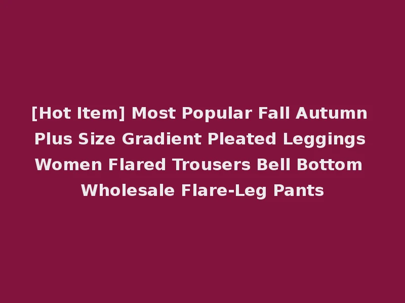 [Hot Item] Most Popular Fall Autumn Plus Size Gradient Pleated Leggings Women Flared Trousers Bell Bottom Wholesale Flare-Leg Pants