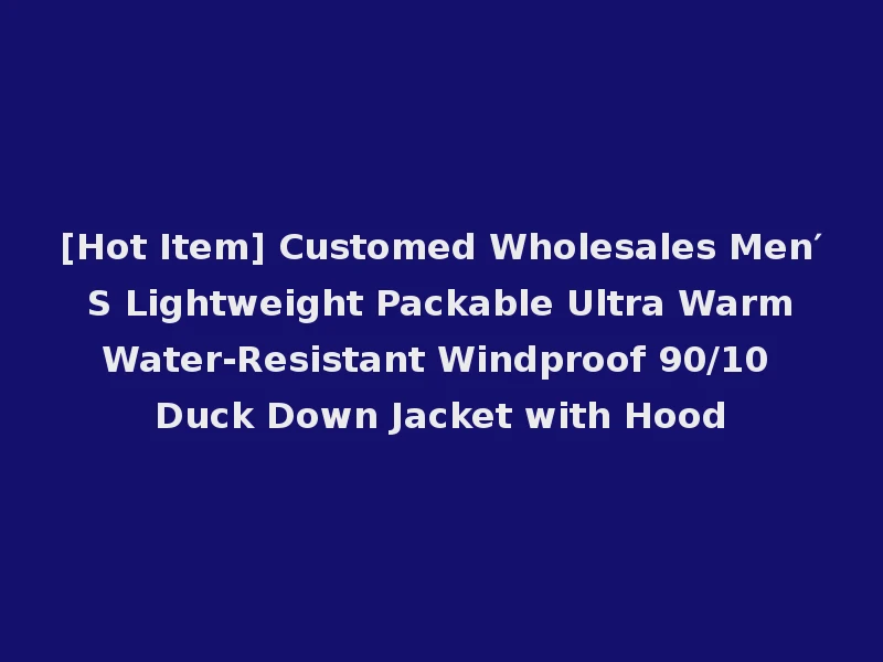 [Hot Item] Customed Wholesales Men′ S Lightweight Packable Ultra Warm Water-Resistant Windproof 90/10 Duck Down Jacket with Hood