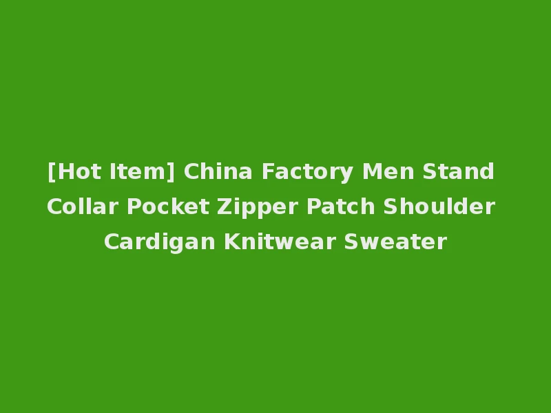 [Hot Item] China Factory Men Stand Collar Pocket Zipper Patch Shoulder Cardigan Knitwear Sweater