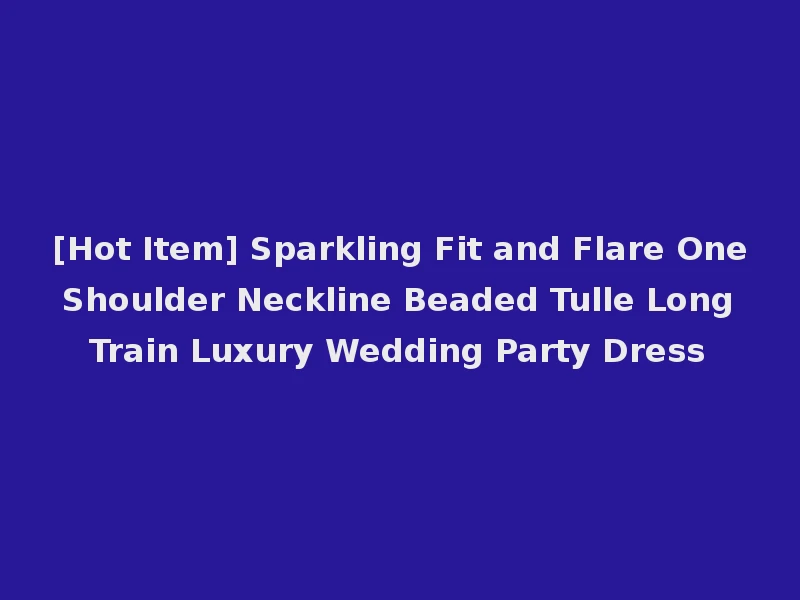 [Hot Item] Sparkling Fit and Flare One Shoulder Neckline Beaded Tulle Long Train Luxury Wedding Party Dress