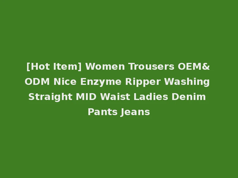 [Hot Item] Women Trousers OEM&ODM Nice Enzyme Ripper Washing Straight MID Waist Ladies Denim Pants Jeans