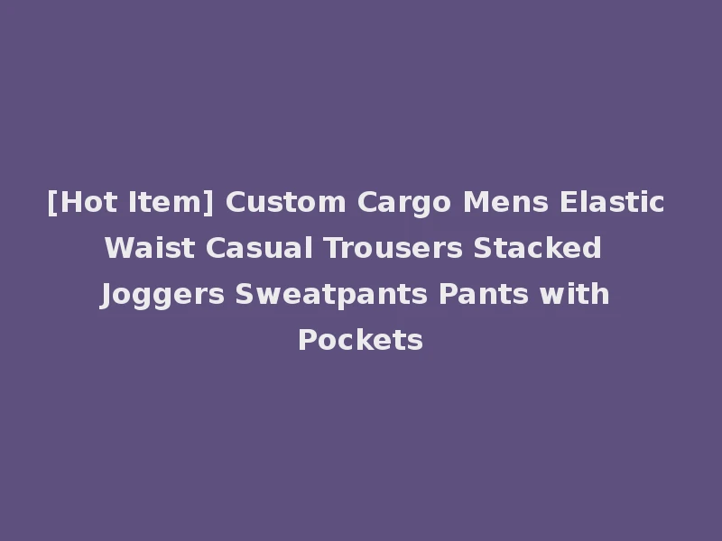 [Hot Item] Custom Cargo Mens Elastic Waist Casual Trousers Stacked Joggers Sweatpants Pants with Pockets