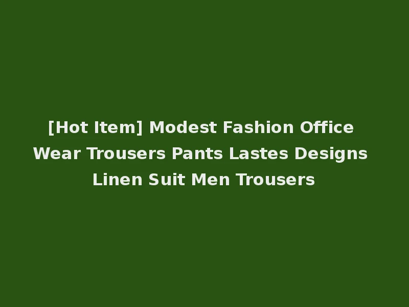 [Hot Item] Modest Fashion Office Wear Trousers Pants Lastes Designs Linen Suit Men Trousers