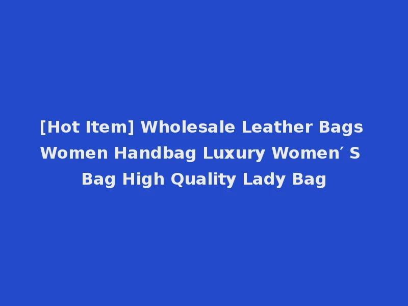 [Hot Item] Wholesale Leather Bags Women Handbag Luxury Women′ S Bag High Quality Lady Bag