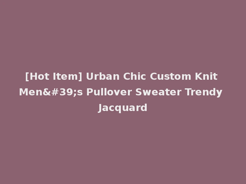 [Hot Item] Urban Chic Custom Knit Men's Pullover Sweater Trendy Jacquard