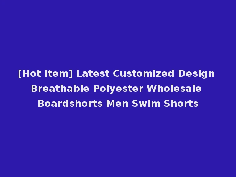 [Hot Item] Latest Customized Design Breathable Polyester Wholesale Boardshorts Men Swim Shorts