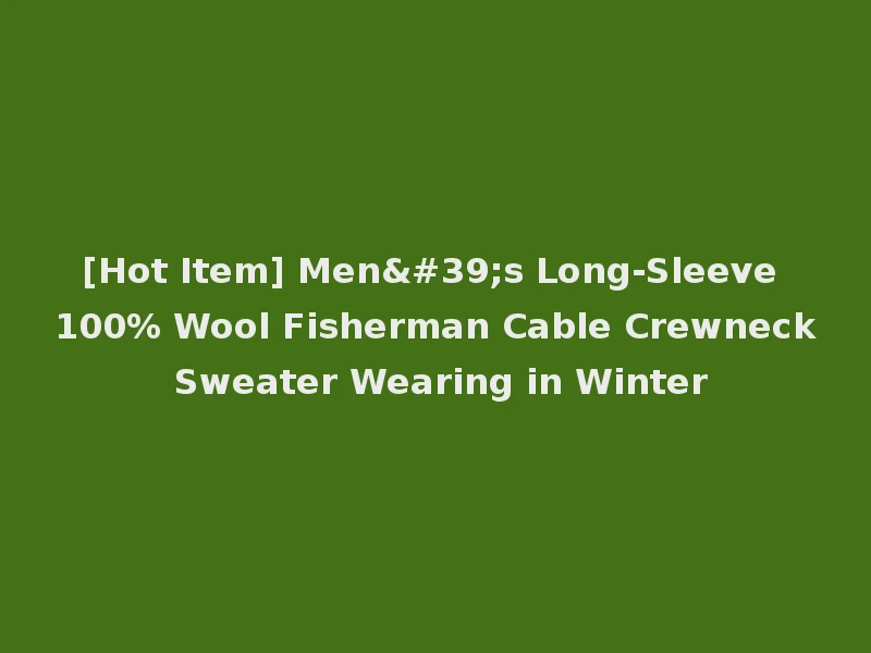 [Hot Item] Men's Long-Sleeve 100% Wool Fisherman Cable Crewneck Sweater Wearing in Winter