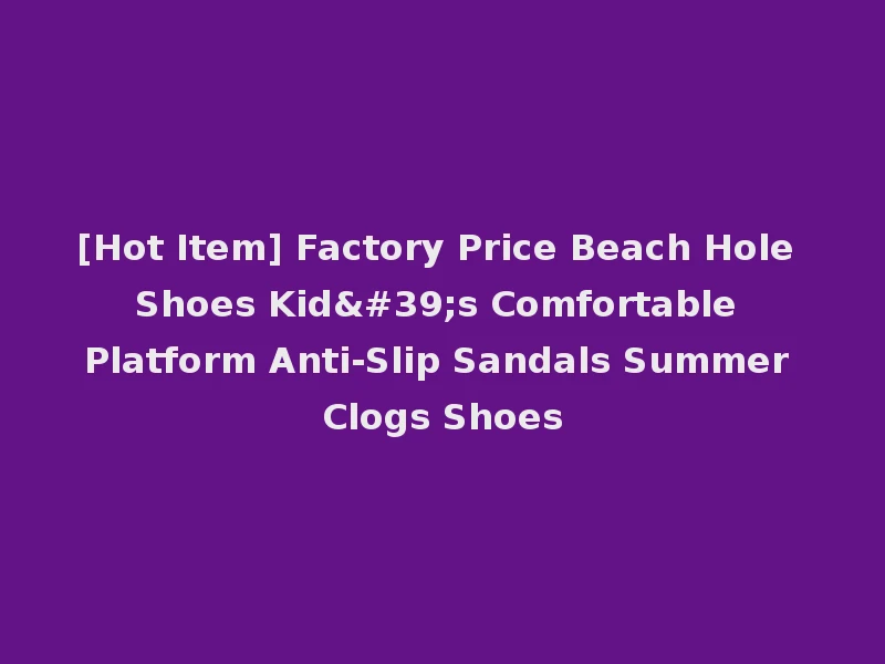 [Hot Item] Factory Price Beach Hole Shoes Kid's Comfortable Platform Anti-Slip Sandals Summer Clogs Shoes