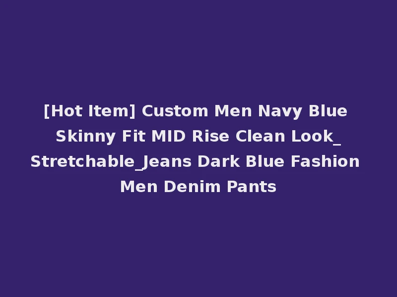 [Hot Item] Custom Men Navy Blue Skinny Fit MID Rise Clean Look_Stretchable_Jeans Dark Blue Fashion Men Denim Pants
