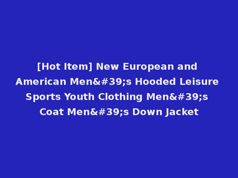 [Hot Item] New European and American Men's Hooded Leisure Sports Youth Clothing Men's Coat Men's Down Jacket