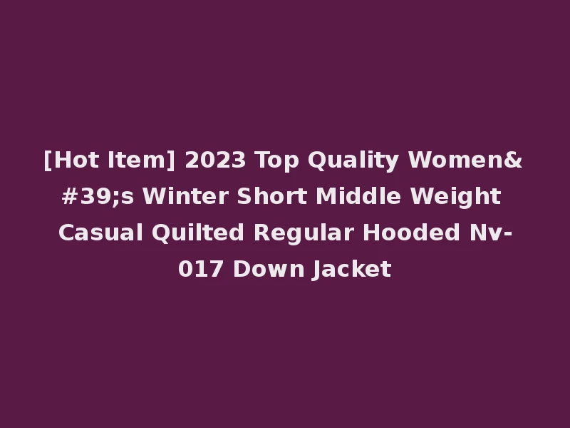 [Hot Item] 2023 Top Quality Women's Winter Short Middle Weight Casual Quilted Regular Hooded Nv-017 Down Jacket