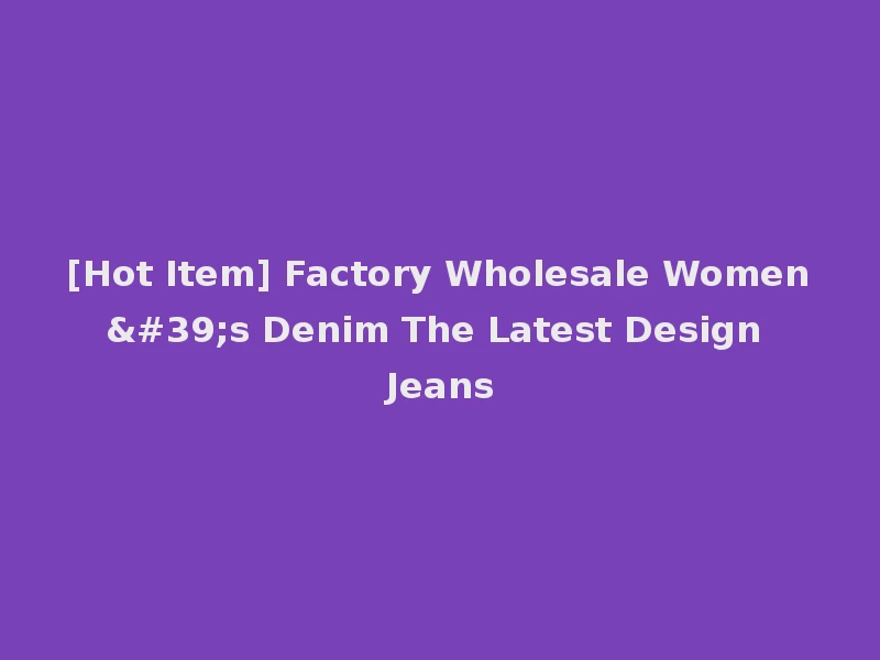 [Hot Item] Factory Wholesale Women's Denim The Latest Design Jeans
