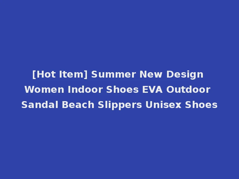 [Hot Item] Summer New Design Women Indoor Shoes EVA Outdoor Sandal Beach Slippers Unisex Shoes