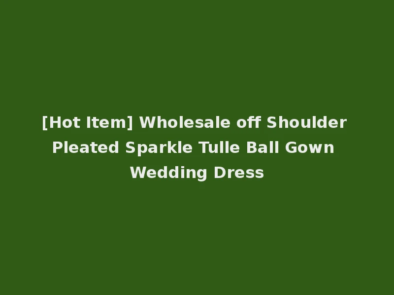 [Hot Item] Wholesale off Shoulder Pleated Sparkle Tulle Ball Gown Wedding Dress