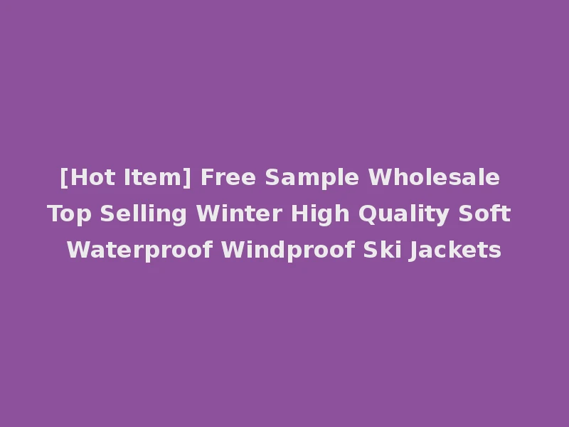 [Hot Item] Free Sample Wholesale Top Selling Winter High Quality Soft Waterproof Windproof Ski Jackets